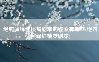 绝对演绎红楼梦剧本的线索有哪些(绝对演绎红楼梦剧本)