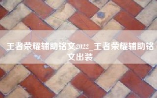 王者荣耀辅助铭文2022_王者荣耀辅助铭文出装
