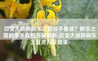 百变大侦探极乐之宴凶手是谁？极乐之宴剧本杀真相答案解析(百变大侦探极乐之宴虎符在哪里)