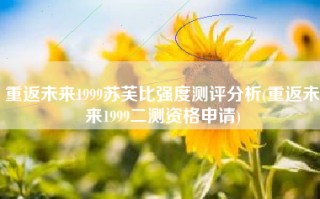 重返未来1999苏芙比强度测评分析(重返未来1999二测资格申请)