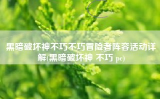 黑暗破坏神不巧不巧冒险者阵容活动详解(黑暗破坏神 不巧 pc)