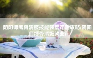 阴阳师缚骨清姬技能强度评测攻略(阴阳师缚骨清姬就业)