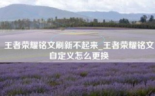 王者荣耀铭文刷新不起来_王者荣耀铭文自定义怎么更换