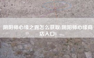 阴阳师心缘之露怎么获取(阴阳师心缘商店入口)