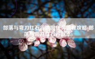 部落与弯刀红石谷地图任务流程攻略(部落与弯刀红石谷副本)