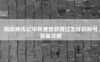 阴阳师传记中风狸曾获得过怎样的称号答案攻略