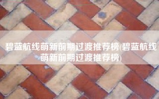 碧蓝航线萌新前期过渡推荐榜(碧蓝航线萌新前期过渡推荐榜)