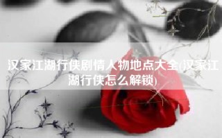 汉家江湖行侠剧情人物地点大全(汉家江湖行侠怎么解锁)