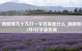 阴阳师九十九打一字答案是什么_阴阳师2月9日字谜答案