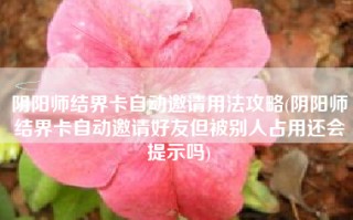 阴阳师结界卡自动邀请用法攻略(阴阳师结界卡自动邀请好友但被别人占用还会提示吗)