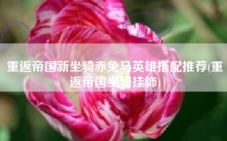重返帝国新坐骑赤兔马英雄搭配推荐(重返帝国坐骑挂饰)