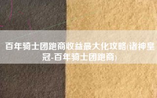 百年骑士团跑商收益最大化攻略(诸神皇冠-百年骑士团跑商)