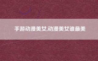 手游动漫美女,动漫美女谁最美