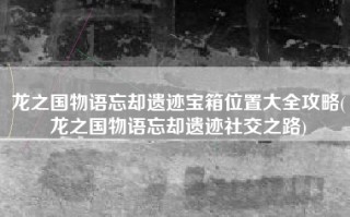 龙之国物语忘却遗迹宝箱位置大全攻略(龙之国物语忘却遗迹社交之路)