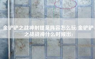 金铲铲之战神射提莫阵容怎么玩(金铲铲之战战神什么时候出)
