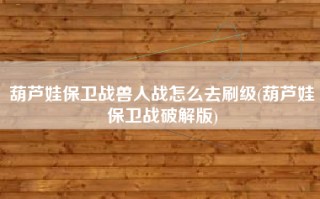葫芦娃保卫战兽人战怎么去刷级(葫芦娃保卫战破解版)
