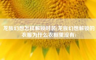 龙族幻想怎样解锁时装(龙族幻想解锁的衣服为什么衣橱里没有)