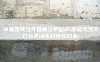 风暴魔域野外首领分布图(风暴魔域野外首领时间表和出怪地点)