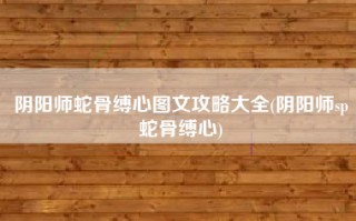 阴阳师蛇骨缚心图文攻略大全(阴阳师sp蛇骨缚心)