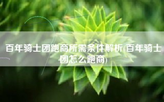 百年骑士团跑商所需条件解析(百年骑士团怎么跑商)