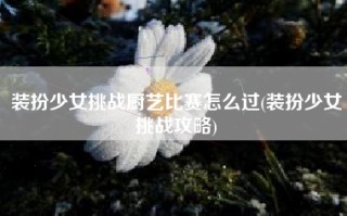 装扮少女挑战厨艺比赛怎么过(装扮少女挑战攻略)