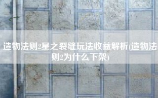 造物法则2星之裂缝玩法收益解析(造物法则2为什么下架)