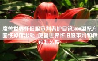 魔兽世界怀旧服审判者护目镜3000型配方图纸掉落出处 (魔兽世界怀旧服审判和救赎怎么做)