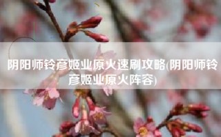 阴阳师铃彦姬业原火速刷攻略(阴阳师铃彦姬业原火阵容)