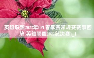 英雄联盟2022年LPL春季赛常规赛赛事回放(英雄联盟2022总决赛)_1