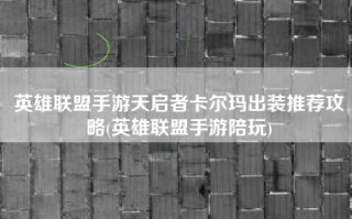 英雄联盟手游天启者卡尔玛出装推荐攻略(英雄联盟手游陪玩)