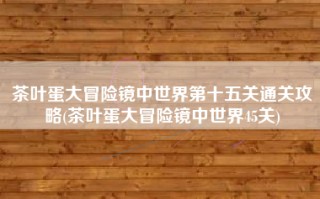 茶叶蛋大冒险镜中世界第十五关通关攻略(茶叶蛋大冒险镜中世界45关)