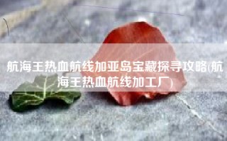 航海王热血航线加亚岛宝藏探寻攻略(航海王热血航线加工厂)