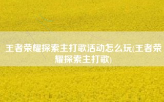 王者荣耀探索主打歌活动怎么玩(王者荣耀探索主打歌)