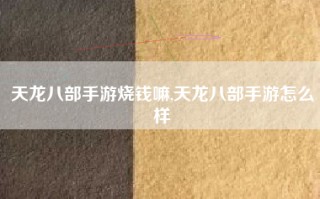 天龙八部手游烧钱嘛,天龙八部手游怎么样