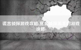 谎言侦探游戏攻略(赏金侦探羔羊的游戏攻略)
