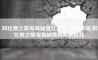 阿比斯之旅每周秘境女王boss打法攻略(阿比斯之旅每周秘境和深远挑战)