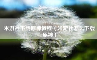 米游社下载原神教程（米游社怎么下载原神）