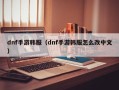 dnf手游韩服（dnf手游韩服怎么改中文）