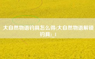 大自然物语钓具怎么得(大自然物语解锁钓具)_1