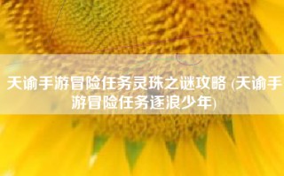 天谕手游冒险任务灵珠之谜攻略 (天谕手游冒险任务逐浪少年)
