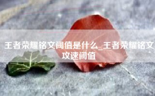 王者荣耀铭文阈值是什么_王者荣耀铭文攻速阈值
