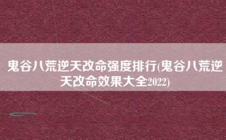 鬼谷八荒逆天改命强度排行(鬼谷八荒逆天改命效果大全2022)