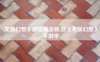龙族幻想手游猎鹰圣核,在《龙族幻想》手游中