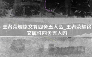 王者荣耀铭文算四舍五入么_王者荣耀铭文属性四舍五入吗