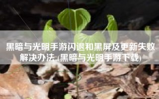黑暗与光明手游闪退和黑屏及更新失败解决办法 (黑暗与光明手游下载)