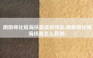 阴阳师化鲸海扶桑皮肤预览(阴阳师化鲸海扶桑怎么获得)