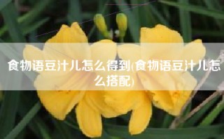 食物语豆汁儿怎么得到(食物语豆汁儿怎么搭配)