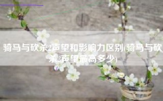 骑马与砍杀2声望和影响力区别(骑马与砍杀2声望最高多少)