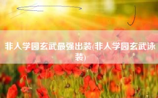 非人学园玄武最强出装(非人学园玄武泳装)