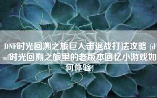 DNF时光回溯之旅巨人击退战打法攻略 (dnf时光回溯之旅里的老版本回忆小游戏如何体验)